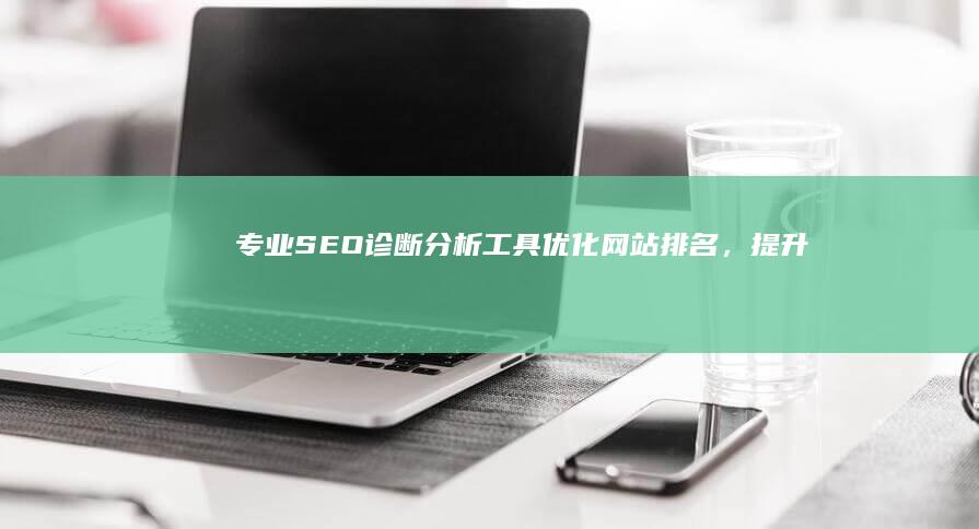 专业SEO诊断分析工具：优化网站排名，提升搜索引擎表现