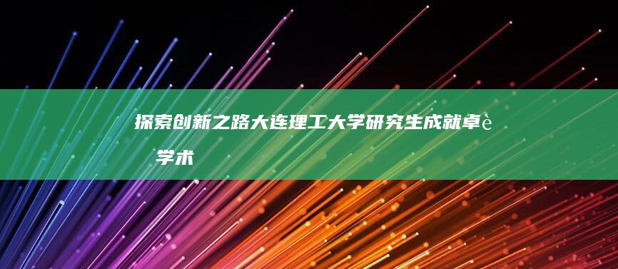 探索创新之路：大连理工大学研究生成就卓越学术征程